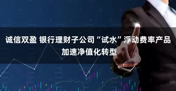 诚信双盈 银行理财子公司“试水”浮动费率产品 加速净值化转型