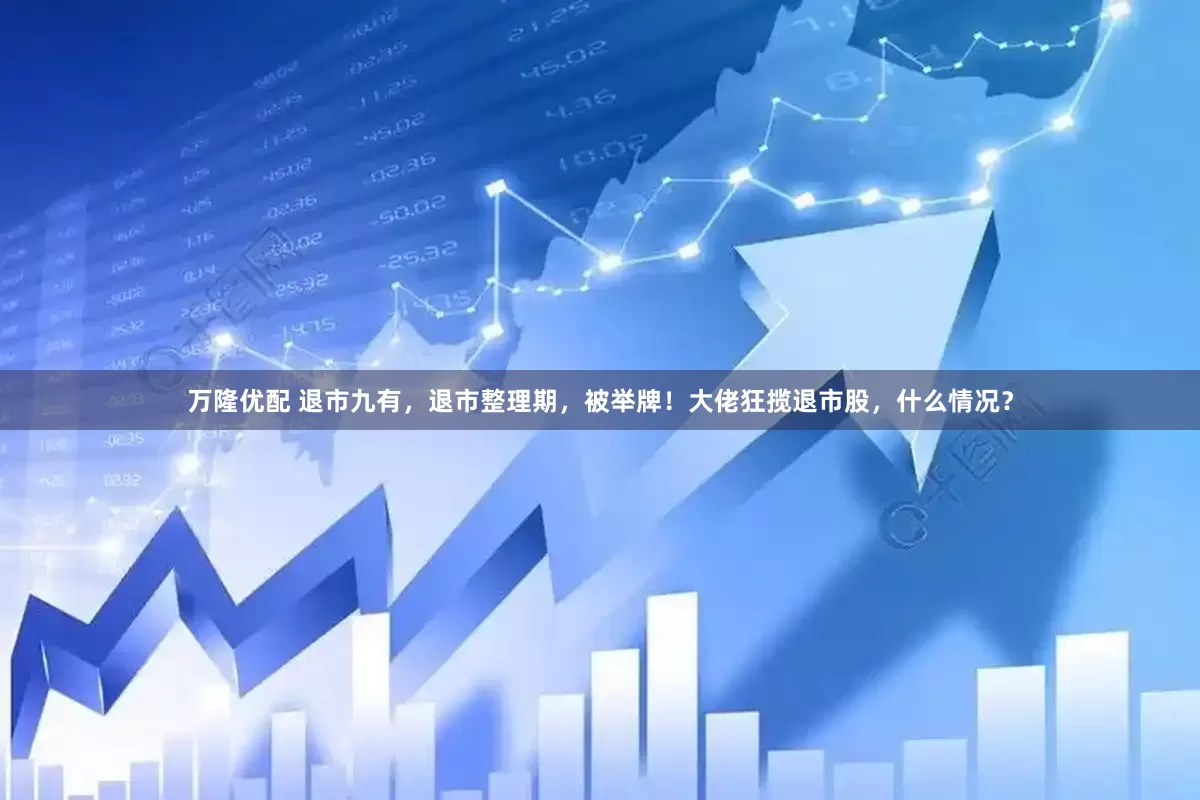 万隆优配 退市九有，退市整理期，被举牌！大佬狂揽退市股，什么情况？