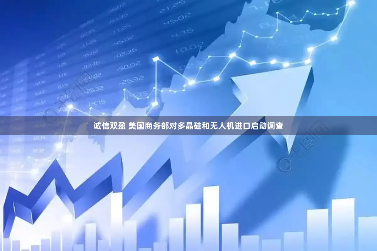 诚信双盈 美国商务部对多晶硅和无人机进口启动调查