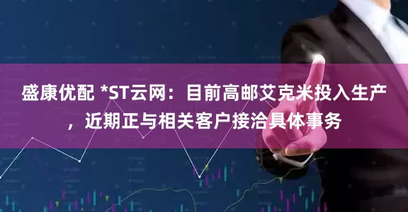盛康优配 *ST云网：目前高邮艾克米投入生产，近期正与相关客户接洽具体事务