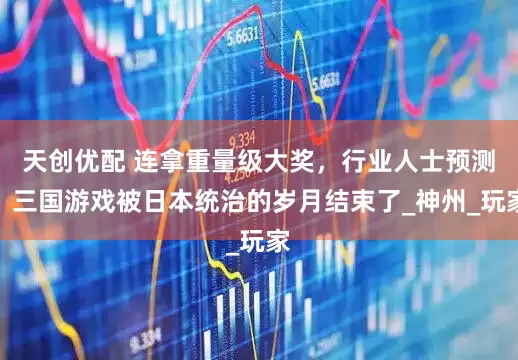 天创优配 连拿重量级大奖，行业人士预测：三国游戏被日本统治的岁月结束了_神州_玩家