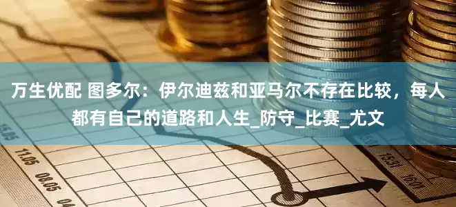 万生优配 图多尔：伊尔迪兹和亚马尔不存在比较，每人都有自己的道路和人生_防守_比赛_尤文