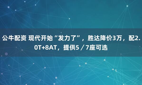 公牛配资 现代开始“发力了”，胜达降价3万，配2.0T+8AT，提供5／7座可选