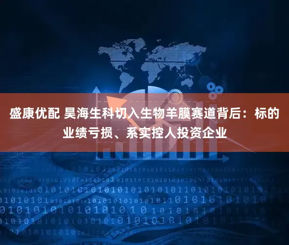 盛康优配 昊海生科切入生物羊膜赛道背后：标的业绩亏损、系实控人投资企业