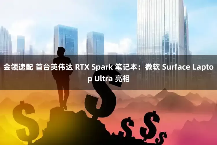 金领速配 首台英伟达 RTX Spark 笔记本：微软 Surface Laptop Ultra 亮相