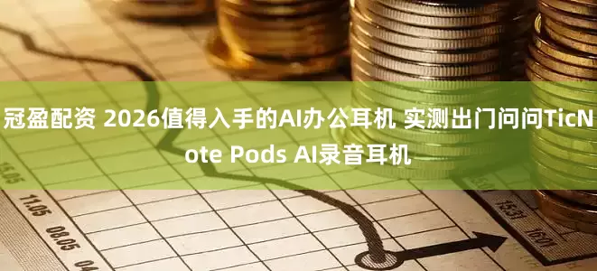 冠盈配资 2026值得入手的AI办公耳机 实测出门问问TicNote Pods AI录音耳机