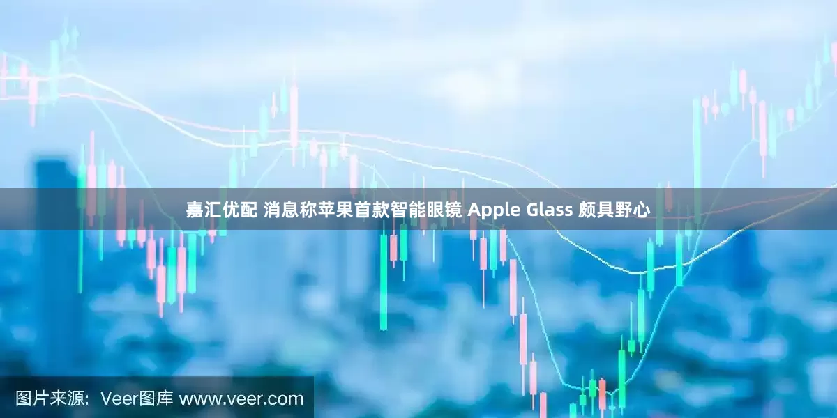 嘉汇优配 消息称苹果首款智能眼镜 Apple Glass 颇具野心